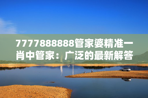 7777888888管家婆精准一肖中管家：广泛的最新解答版权2223.ISO.366