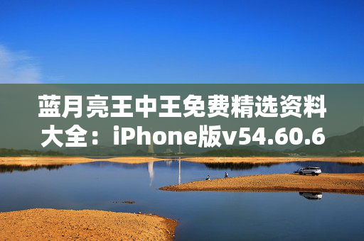 蓝月亮王中王免费精选资料大全：iPhone版v54.60.69