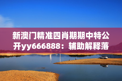 新澳门精准四肖期期中特公开yy666888：辅助解释落实版权4381.APP.188