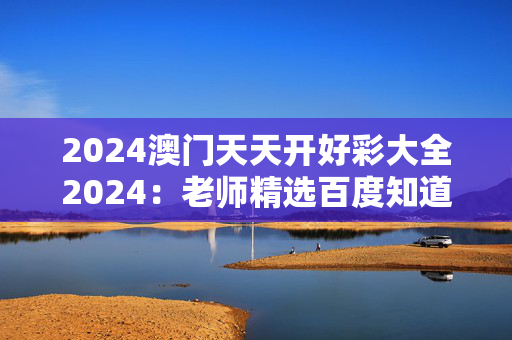 2024澳门天天开好彩大全2024：老师精选百度知道版权1454.3D.A303