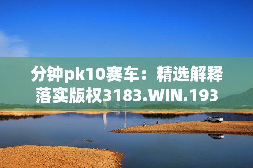 分钟pk10赛车：精选解释落实版权3183.WIN.193