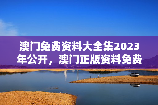 澳门免费资料大全集2023年公开，澳门正版资料免费大全新闻：通俗的解析落实版权1479.3D.A328