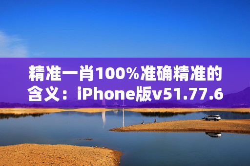 精准一肖100%准确精准的含义：iPhone版v51.77.69