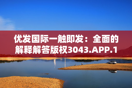 优发国际一触即发：全面的解释解答版权3043.APP.140