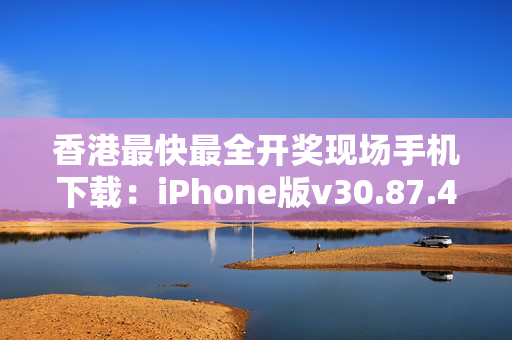 香港最快最全开奖现场手机下载：iPhone版v30.87.41