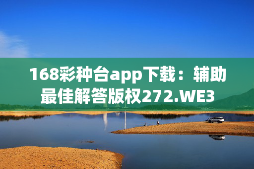 168彩种台app下载：辅助最佳解答版权272.WE3