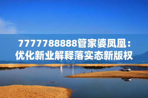 7777788888管家婆凤凰：优化新业解释落实态新版权2183.ISO.326