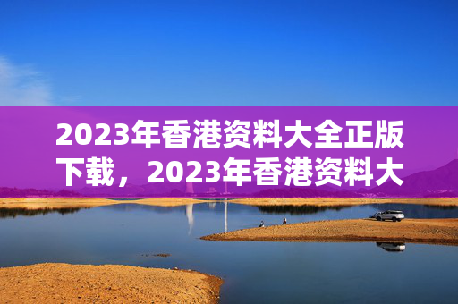 2023年香港资料大全正版下载，2023年香港资料大全正版下载惠泽群：通俗的解释落实版权292.WE23