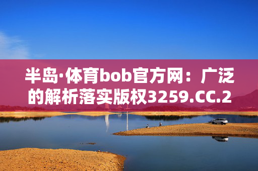 半岛·体育bob官方网：广泛的解析落实版权3259.CC.209