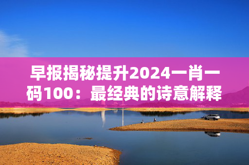 早报揭秘提升2024一肖一码100：最经典的诗意解释落实版权4440.XM0.249