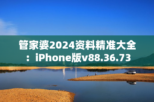 管家婆2024资料精准大全：iPhone版v88.36.73