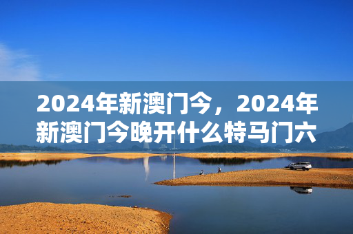 2024年新澳门今，2024年新澳门今晚开什么特马门六号彩：解释落实准入制度版权401.XM0.26