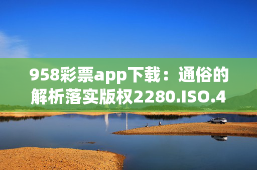 958彩票app下载：通俗的解析落实版权2280.ISO.423