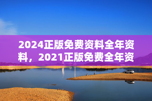 2024正版免费资料全年资料，2021正版免费全年资料：广泛的解读分析版权538.CC.26