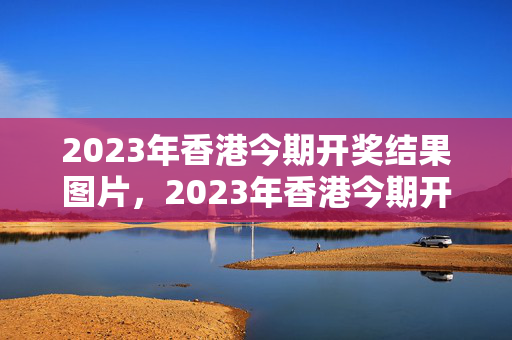 2023年香港今期开奖结果图片，2023年香港今期开奖结果图片大全：完美解析解释落实版权288.WE19