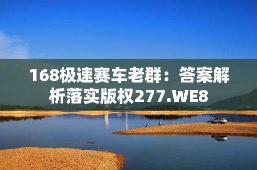 168极速赛车老群：答案解析落实版权277.WE8