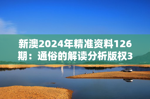 新澳2024年精准资料126期：通俗的解读分析版权3948.3D.A935