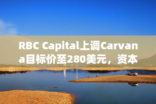 RBC Capital上调Carvana目标价至280美元，资本看好该公司