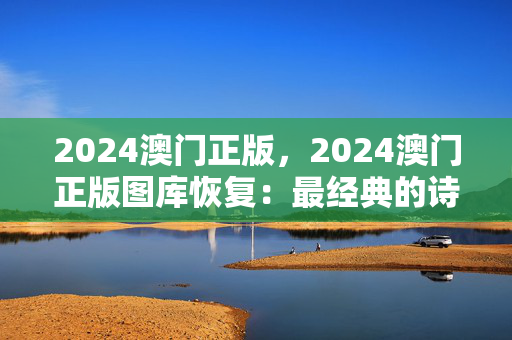 2024澳门正版，2024澳门正版图库恢复：最经典的诗意解释落实版权618.DHA.34