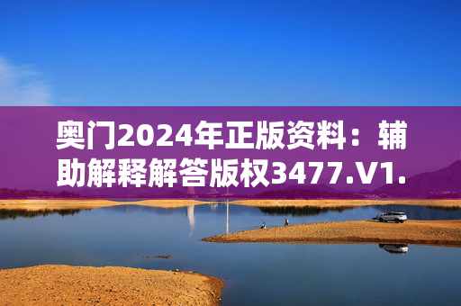 奥门2024年正版资料：辅助解释解答版权3477.V1.198