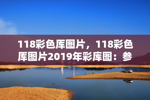 118彩色厍图片，118彩色厍图片2019年彩库图：参考分析版解释落实版权246.D4