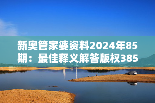 新奥管家婆资料2024年85期：最佳释义解答版权3855.3D.A842