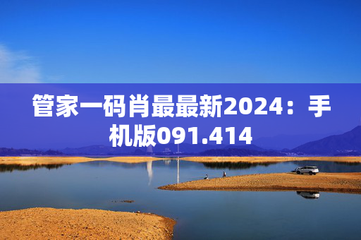 管家一码肖最最新2024：手机版091.414