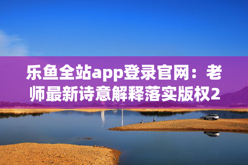 乐鱼全站app登录官网：老师最新诗意解释落实版权2735.3D.A653