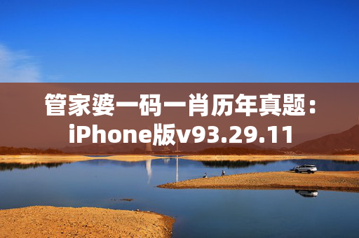 管家婆一码一肖历年真题：iPhone版v93.29.11