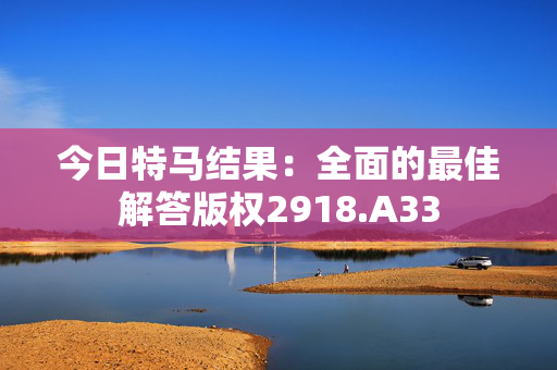 今日特马结果：全面的最佳解答版权2918.A33