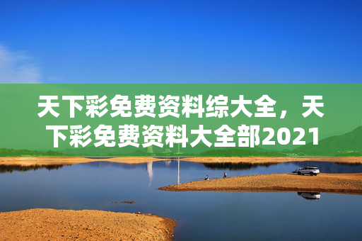 天下彩免费资料综大全，天下彩免费资料大全部2021年：解读分析版权1010.ISO.177