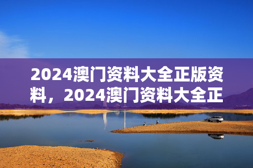 2024澳门资料大全正版资料，2024澳门资料大全正版资料2024年十二生肖：老师精选百度知道版权653.DHA.69