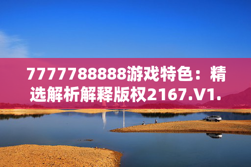 7777788888游戏特色：精选解析解释版权2167.V1.150