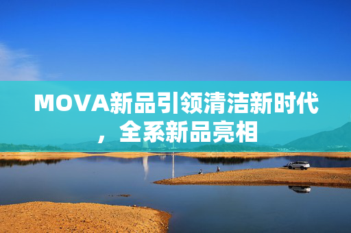 MOVA新品盛装亮相，全系新品闪耀登场