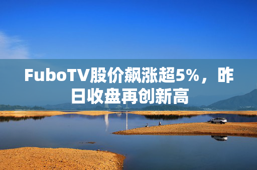 FuboTV股价飙涨超5%，昨日收盘再创新高