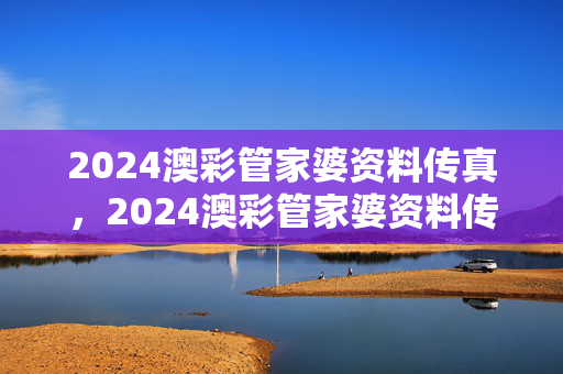 2024澳彩管家婆资料传真，2024澳彩管家婆资料传真1一：全面的解析落实版权549.CC.37