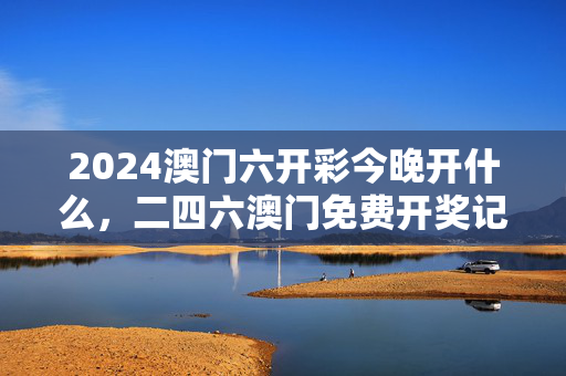 2024澳门六开彩今晚开什么，二四六澳门免费开奖记录：全面的解读分析版权571.CC.59