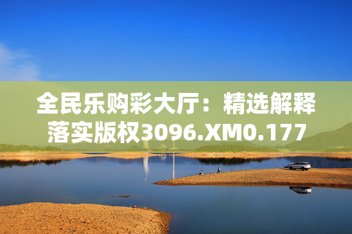 全民乐购彩大厅：精选解释落实版权3096.XM0.177