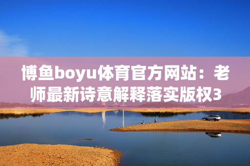 博鱼boyu体育官方网站：老师最新诗意解释落实版权3278.DHA.162