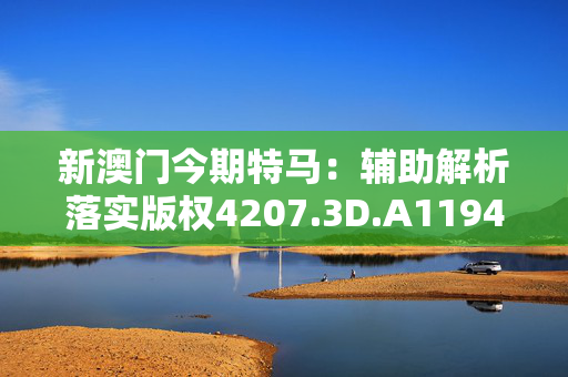 新澳门今期特马：辅助解析落实版权4207.3D.A1194