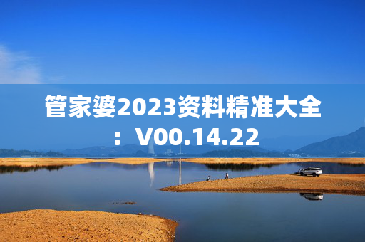 管家婆2023资料精准大全：V00.14.22