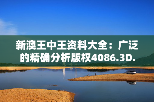 新澳王中王资料大全：广泛的精确分析版权4086.3D.A1073