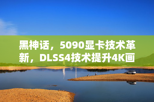 黑神话，5090显卡技术革新，DLSS4技术提升4K画质帧率翻倍