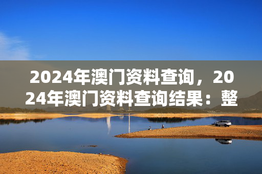 2024年澳门资料查询，2024年澳门资料查询结果：整合大数据解释落实版权448.WIN.4