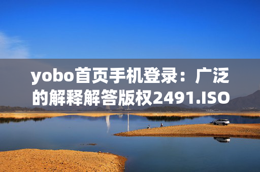 yobo首页手机登录：广泛的解释解答版权2491.ISO.634