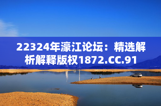 22324年濠江论坛：精选解析解释版权1872.CC.91