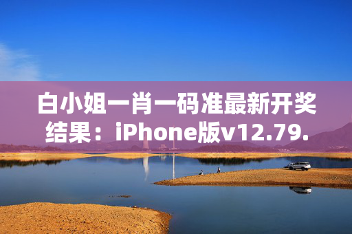 白小姐一肖一码准最新开奖结果：iPhone版v12.79.83