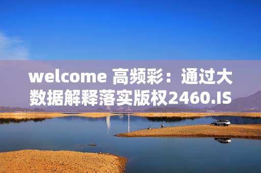 welcome 高频彩：通过大数据解释落实版权2460.ISO.603