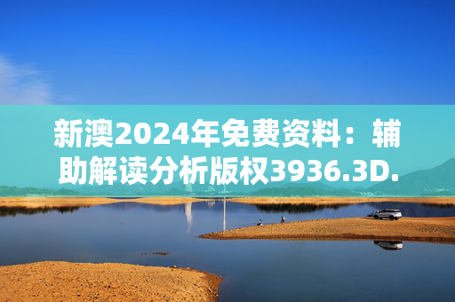 新澳2024年免费资料：辅助解读分析版权3936.3D.A923