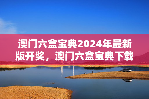 澳门六盒宝典2024年最新版开奖，澳门六盒宝典下载2024版最新官网：解释落实准入制度版权1530.3D.A379